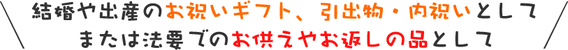 結婚や出産のお祝いギフト、引出物・内祝いとして または法要でのお供えやお返しの品として