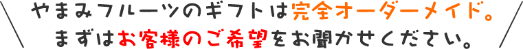 やまみフルーツのギフトは完全オーダーメイド。まずはお客様のご希望をお聞かせください。